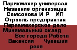 Парикмахер-универсал › Название организации ­ Самсонова И.Р., ИП › Отрасль предприятия ­ Парикмахерское дело › Минимальный оклад ­ 30 000 - Все города Работа » Вакансии   . Чувашия респ.